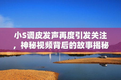 小S调皮发声再度引发关注，神秘视频背后的故事揭秘