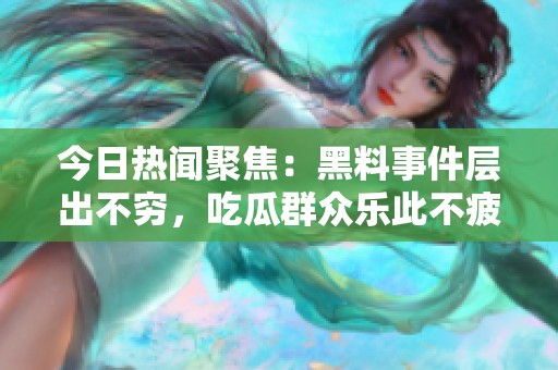 今日热闻聚焦：黑料事件层出不穷，吃瓜群众乐此不疲