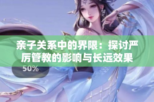 亲子关系中的界限：探讨严厉管教的影响与长远效果