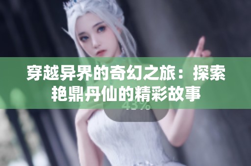 穿越异界的奇幻之旅：探索艳鼎丹仙的精彩故事
