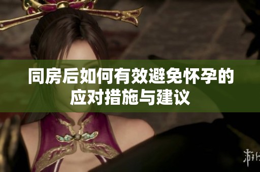 同房后如何有效避免怀孕的应对措施与建议