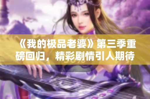 《我的极品老婆》第三季重磅回归，精彩剧情引人期待