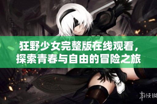 狂野少女完整版在线观看，探索青春与自由的冒险之旅