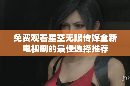 免费观看星空无限传媒全新电视剧的最佳选择推荐