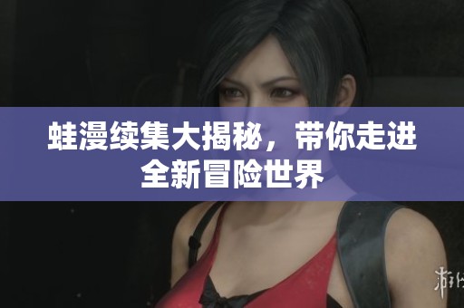 蛙漫续集大揭秘，带你走进全新冒险世界