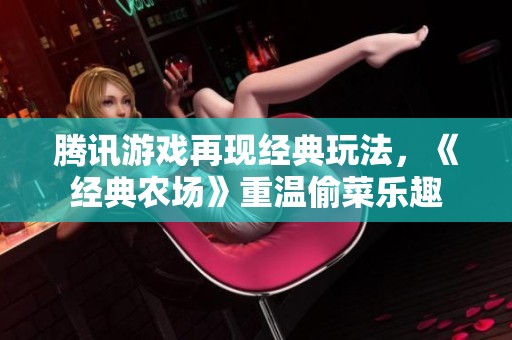 腾讯游戏再现经典玩法，《经典农场》重温偷菜乐趣