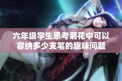 六年级学生思考菊花中可以容纳多少支笔的趣味问题