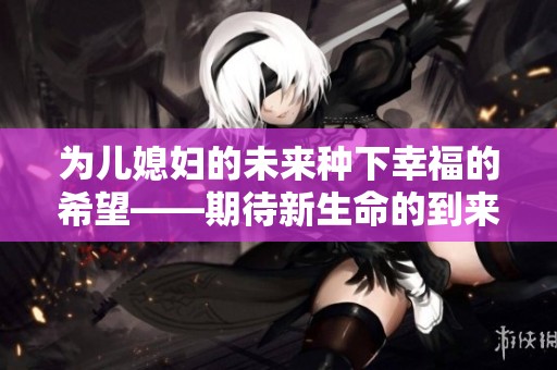 为儿媳妇的未来种下幸福的希望——期待新生命的到来