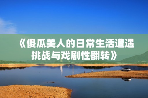 《傻瓜美人的日常生活遭遇挑战与戏剧性翻转》