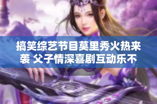 搞笑综艺节目莫里秀火热来袭 父子情深喜剧互动乐不停