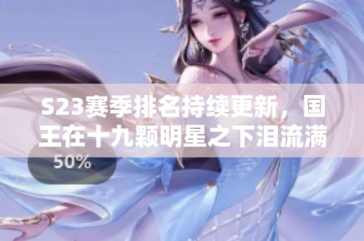 S23赛季排名持续更新，国王在十九颗明星之下泪流满面