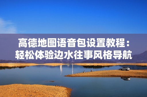 高德地图语音包设置教程：轻松体验边水往事风格导航