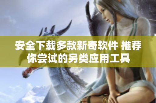 安全下载多款新奇软件 推荐你尝试的另类应用工具