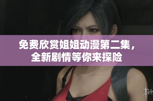 免费欣赏姐姐动漫第二集，全新剧情等你来探险