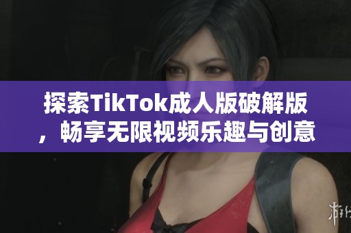 探索TikTok成人版破解版，畅享无限视频乐趣与创意分享