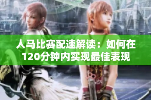 人马比赛配速解读：如何在120分钟内实现最佳表现