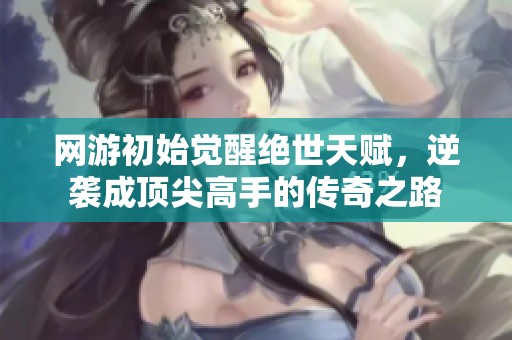 网游初始觉醒绝世天赋，逆袭成顶尖高手的传奇之路