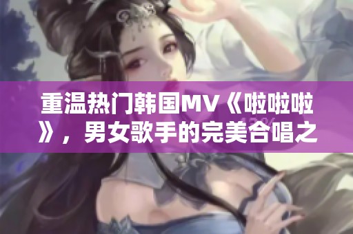 重温热门韩国MV《啦啦啦》，男女歌手的完美合唱之旅