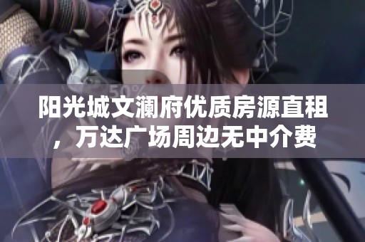 阳光城文澜府优质房源直租，万达广场周边无中介费