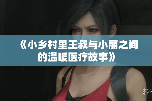 《小乡村里王叔与小丽之间的温暖医疗故事》