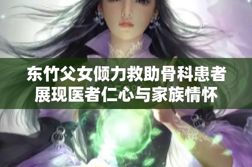 东竹父女倾力救助骨科患者展现医者仁心与家族情怀