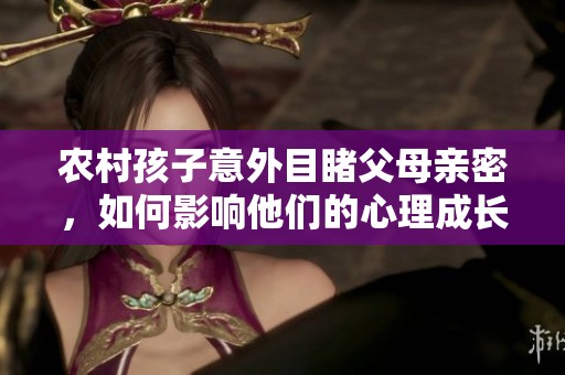 农村孩子意外目睹父母亲密，如何影响他们的心理成长
