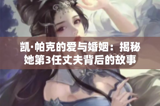凯·帕克的爱与婚姻：揭秘她第3任丈夫背后的故事