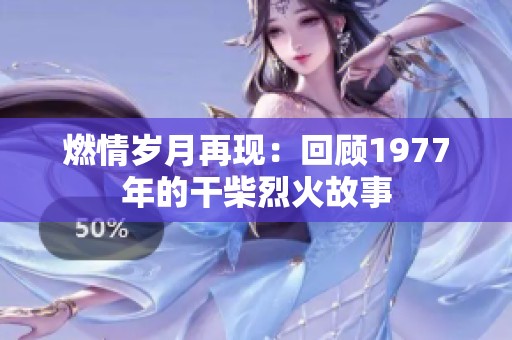燃情岁月再现：回顾1977年的干柴烈火故事