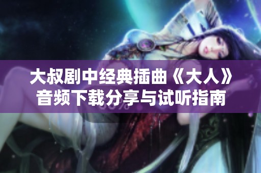 大叔剧中经典插曲《大人》音频下载分享与试听指南