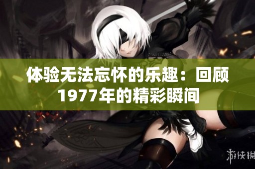 体验无法忘怀的乐趣：回顾1977年的精彩瞬间