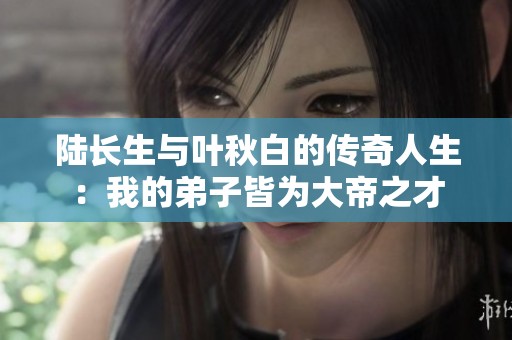 陆长生与叶秋白的传奇人生：我的弟子皆为大帝之才