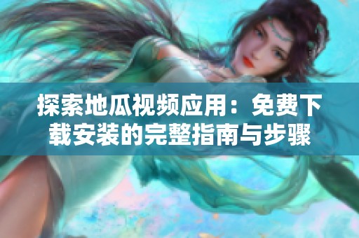 探索地瓜视频应用：免费下载安装的完整指南与步骤