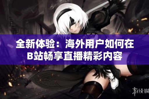 全新体验：海外用户如何在B站畅享直播精彩内容