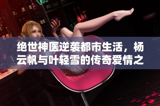 绝世神医逆袭都市生活，杨云帆与叶轻雪的传奇爱情之旅