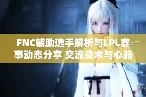 FNC辅助选手解析与LPL赛事动态分享 交流战术与心路历程