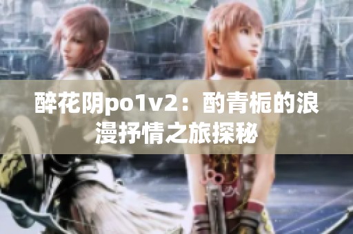 醉花阴po1v2：酌青栀的浪漫抒情之旅探秘
