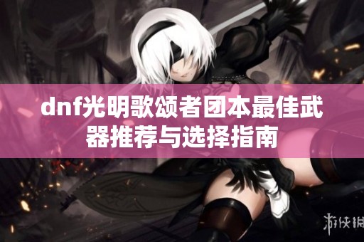 dnf光明歌颂者团本最佳武器推荐与选择指南
