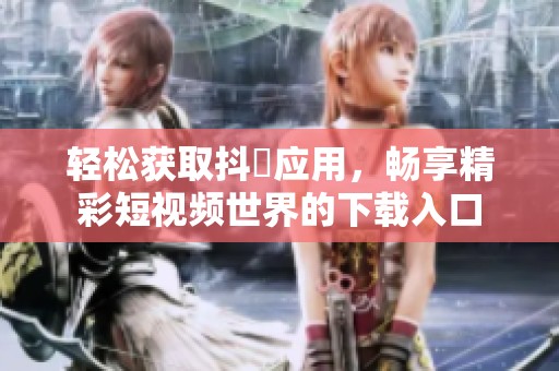 轻松获取抖抈应用，畅享精彩短视频世界的下载入口