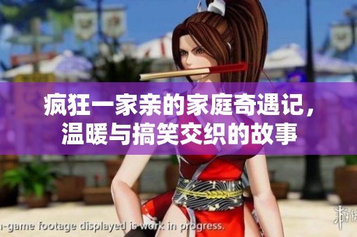 疯狂一家亲的家庭奇遇记，温暖与搞笑交织的故事
