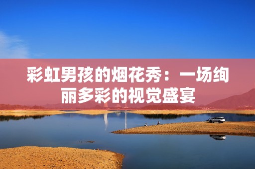 彩虹男孩的烟花秀：一场绚丽多彩的视觉盛宴