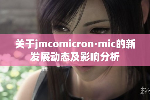 关于jmcomicron·mic的新发展动态及影响分析