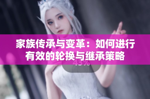 家族传承与变革：如何进行有效的轮换与继承策略