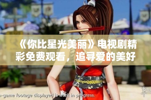 《你比星光美丽》电视剧精彩免费观看，追寻爱的美好瞬间
