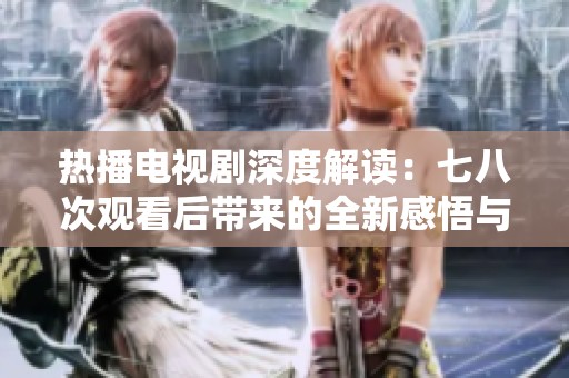 热播电视剧深度解读：七八次观看后带来的全新感悟与思考