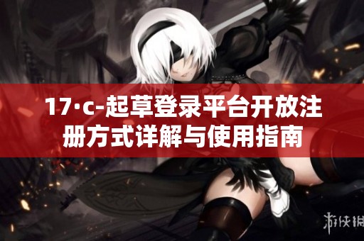 17·c-起草登录平台开放注册方式详解与使用指南