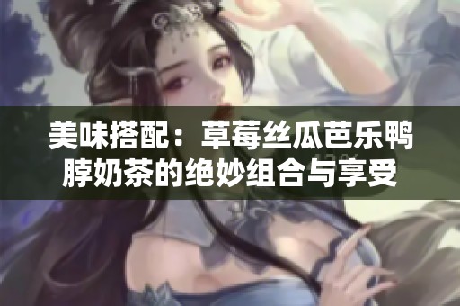 美味搭配：草莓丝瓜芭乐鸭脖奶茶的绝妙组合与享受