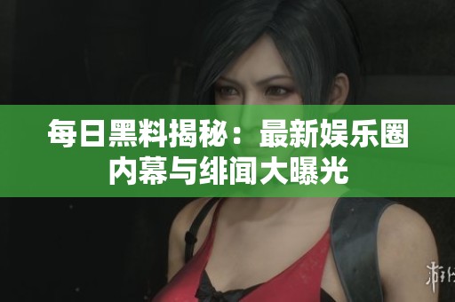 每日黑料揭秘：最新娱乐圈内幕与绯闻大曝光