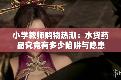 小学教师购物热潮：水货药品究竟有多少陷阱与隐患