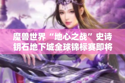 魔兽世界“地心之战”史诗钥石地下城全球锦标赛即将开启
