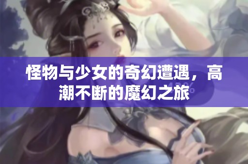 怪物与少女的奇幻遭遇，高潮不断的魔幻之旅